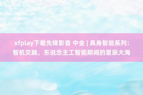 xfplay下载先锋影音 中金 | 具身智能系列：智机交融，东说念主工智能期间的星辰大海