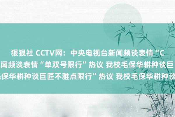 狠狠社 CCTV网：中央电视台新闻频谈表情“CCTV网：中央电视台新闻频谈表情“单双号限行”热议 我校毛保华耕种谈巨匠不雅点限行”热议 我校毛保华耕种谈巨匠不雅点