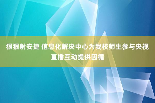 狠狠射安捷 信息化解决中心为我校师生参与央视直播互动提供因循