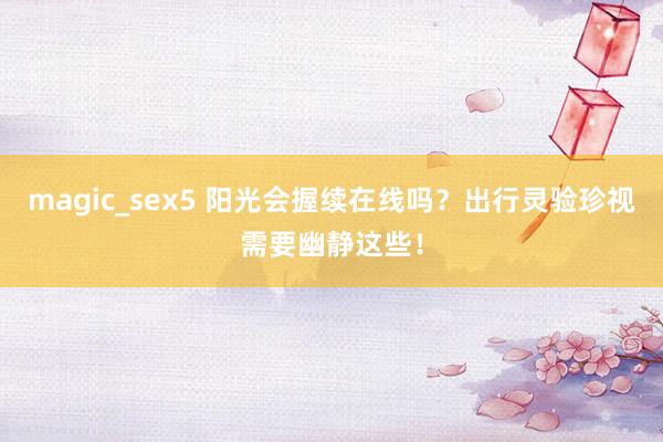 magic_sex5 阳光会握续在线吗？出行灵验珍视需要幽静这些！