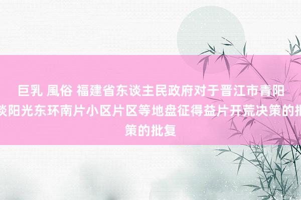 巨乳 風俗 福建省东谈主民政府对于晋江市青阳街谈阳光东环南片小区片区等地盘征得益片开荒决策的批复