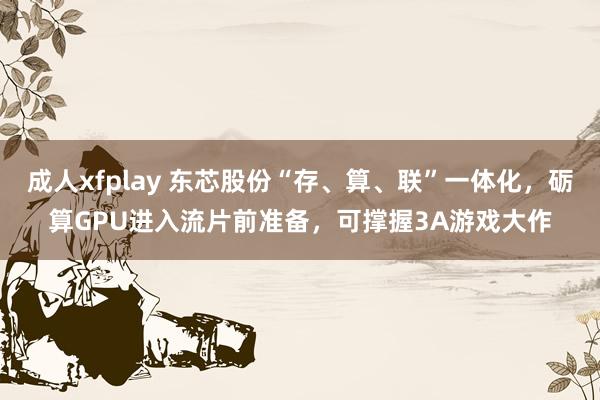 成人xfplay 东芯股份“存、算、联”一体化，砺算GPU进入流片前准备，可撑握3A游戏大作