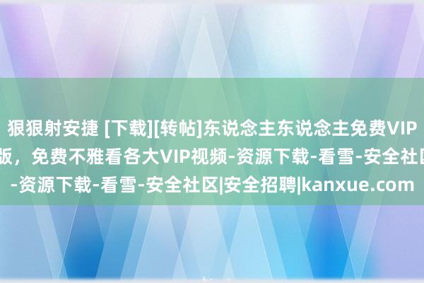 狠狠射安捷 [下载][转帖]东说念主东说念主免费VIP视频播放器V1.0.0_1版，免费不雅看各大VIP视频-资源下载-看雪-安全社区|安全招聘|kanxue.com