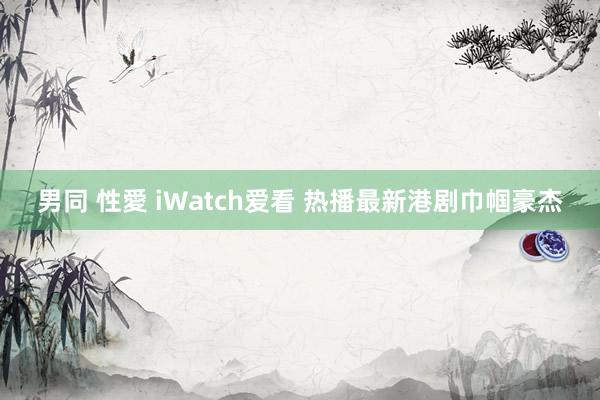 男同 性愛 iWatch爱看 热播最新港剧巾帼豪杰