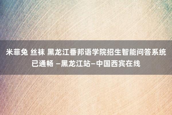 米菲兔 丝袜 黑龙江番邦语学院招生智能问答系统已通畅 —黑龙江站—中国西宾在线