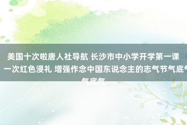 美国十次啦唐人社导航 长沙市中小学开学第一课：一次红色浸礼 增强作念中国东说念主的志气节气底气