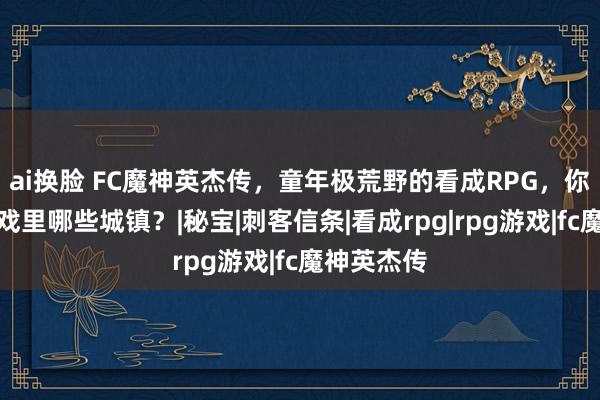 ai换脸 FC魔神英杰传，童年极荒野的看成RPG，你还谨记游戏里哪些城镇？|秘宝|刺客信条|看成rpg|rpg游戏|fc魔神英杰传