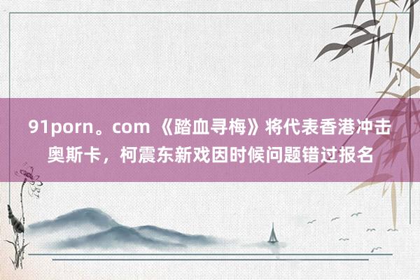 91porn。com 《踏血寻梅》将代表香港冲击奥斯卡，柯震东新戏因时候问题错过报名