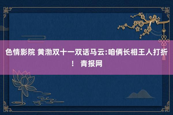 色情影院 黄渤双十一双话马云:咱俩长相王人打折！ 青报网