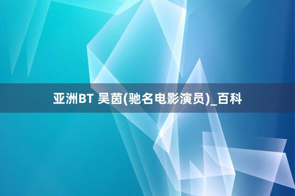 亚洲BT 吴茵(驰名电影演员)_百科