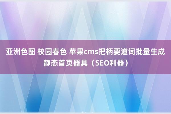 亚洲色图 校园春色 苹果cms把柄要道词批量生成静态首页器具（SEO利器）