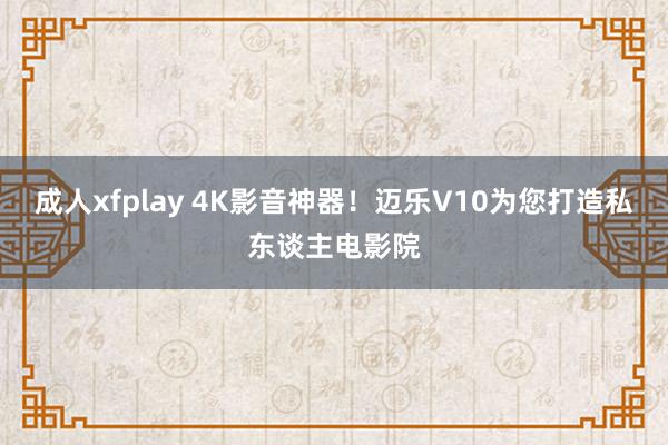 成人xfplay 4K影音神器！迈乐V10为您打造私东谈主电影院