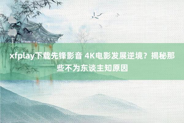 xfplay下载先锋影音 4K电影发展逆境？揭秘那些不为东谈主知原因