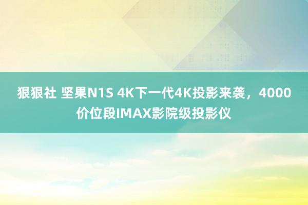 狠狠社 坚果N1S 4K下一代4K投影来袭，4000价位段IMAX影院级投影仪