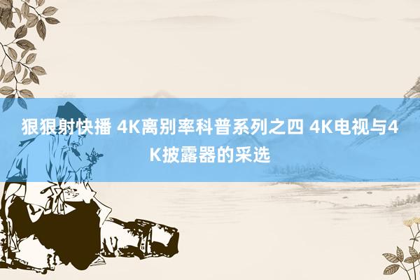 狠狠射快播 4K离别率科普系列之四 4K电视与4K披露器的采选