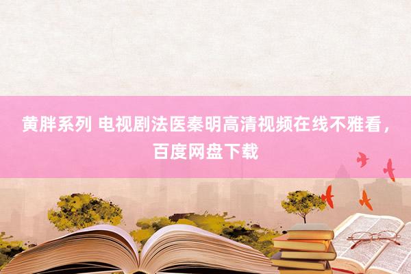 黄胖系列 电视剧法医秦明高清视频在线不雅看，百度网盘下载