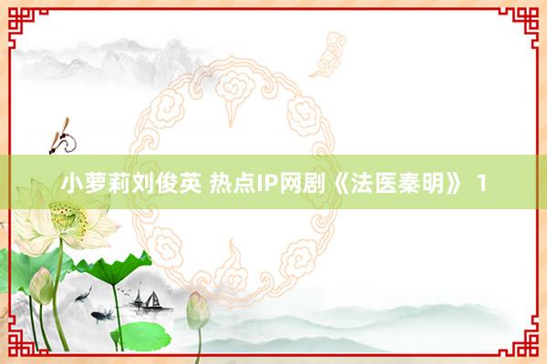 小萝莉刘俊英 热点IP网剧《法医秦明》 1