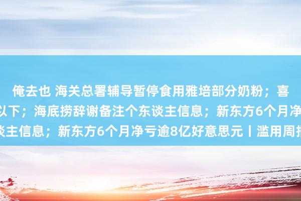 俺去也 海关总署辅导暂停食用雅培部分奶粉；喜茶全线家具调至30元以下；海底捞辞谢备注个东谈主信息；新东方6个月净亏逾8亿好意思元丨滥用周报