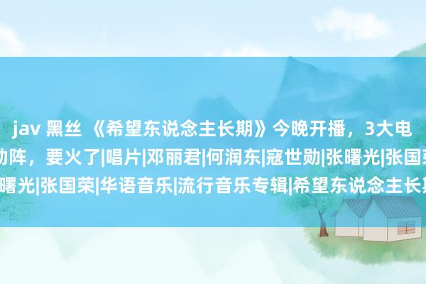 jav 黑丝 《希望东说念主长期》今晚开播，3大电视台联播，9位实力派助阵，要火了|唱片|邓丽君|何润东|寇世勋|张曙光|张国荣|华语音乐|流行音乐专辑|希望东说念主长期(菊梓乔专辑)