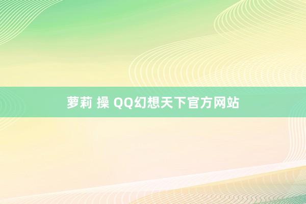 萝莉 操 QQ幻想天下官方网站