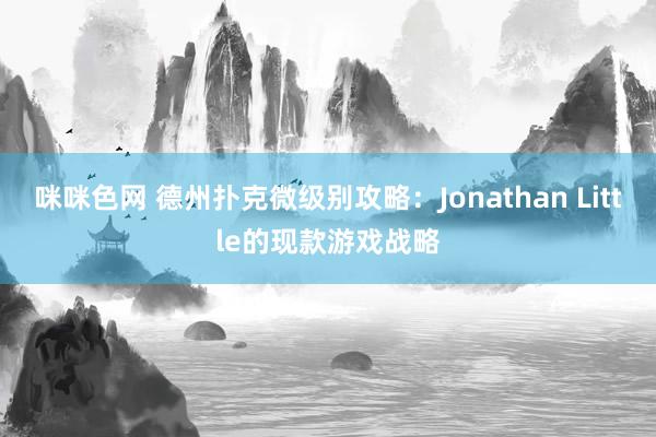 咪咪色网 德州扑克微级别攻略：Jonathan Little的现款游戏战略