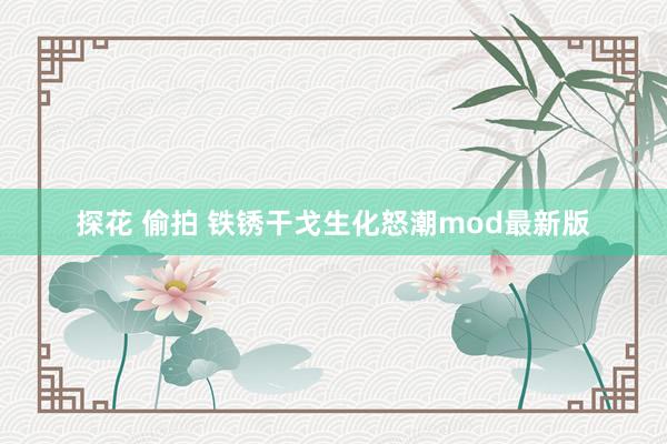 探花 偷拍 铁锈干戈生化怒潮mod最新版