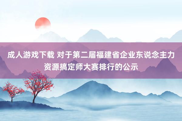 成人游戏下载 对于第二届福建省企业东说念主力资源搞定师大赛排行的公示