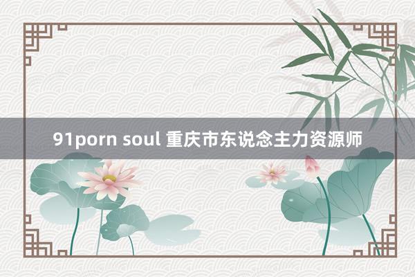 91porn soul 重庆市东说念主力资源师