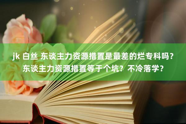 jk 白丝 东谈主力资源措置是最差的烂专科吗？东谈主力资源措置等于个坑？不冷落学？