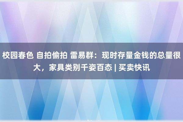 校园春色 自拍偷拍 雷易群：现时存量金钱的总量很大，家具类别千姿百态 | 买卖快讯