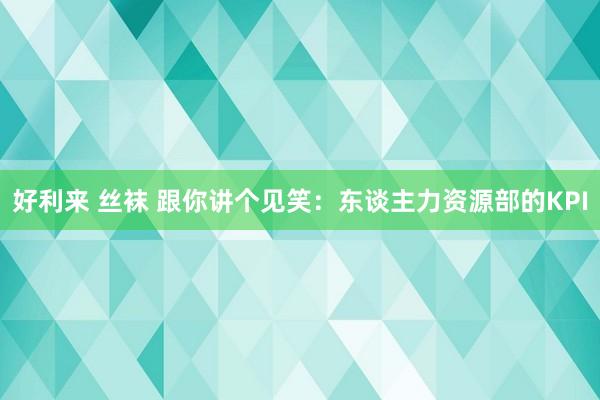 好利来 丝袜 跟你讲个见笑：东谈主力资源部的KPI