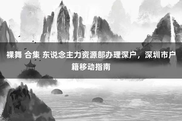 裸舞 合集 东说念主力资源部办理深户，深圳市户籍移动指南