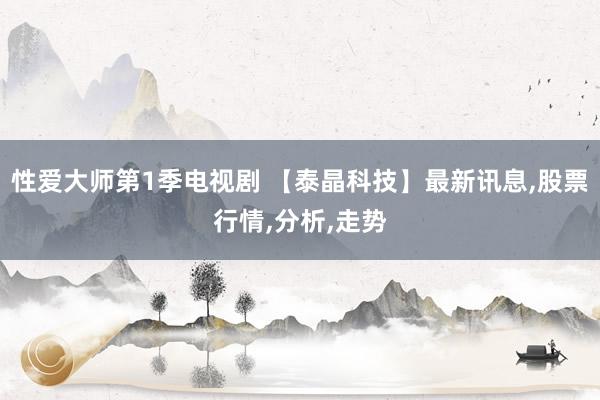 性爱大师第1季电视剧 【泰晶科技】最新讯息，股票行情，分析，走势