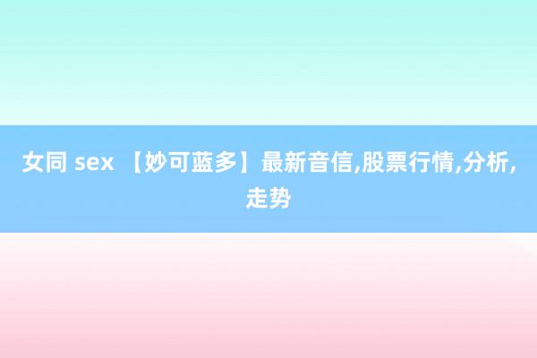 女同 sex 【妙可蓝多】最新音信，股票行情，分析，走势