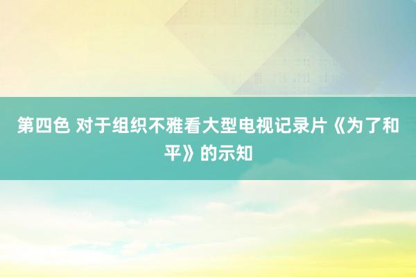 第四色 对于组织不雅看大型电视记录片《为了和平》的示知