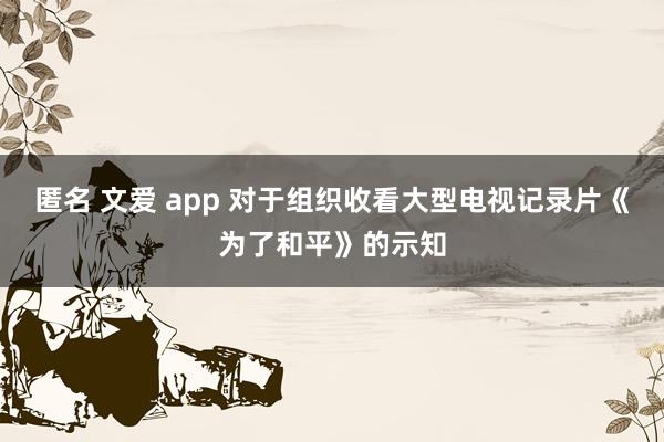 匿名 文爱 app 对于组织收看大型电视记录片《为了和平》的示知