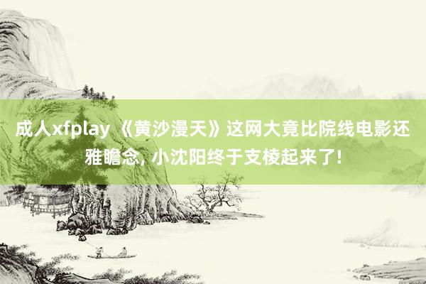 成人xfplay 《黄沙漫天》这网大竟比院线电影还雅瞻念, 小沈阳终于支棱起来了!