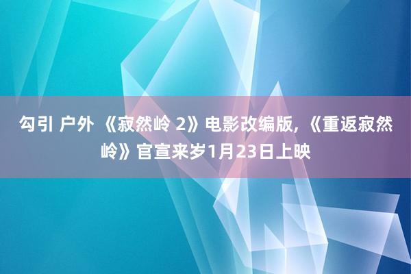 勾引 户外 《寂然岭 2》电影改编版, 《重返寂然岭》官宣来岁1月23日上映