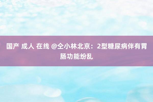 国产 成人 在线 @仝小林北京：2型糖尿病伴有胃肠功能纷乱