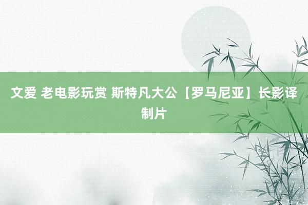 文爱 老电影玩赏 斯特凡大公【罗马尼亚】长影译制片