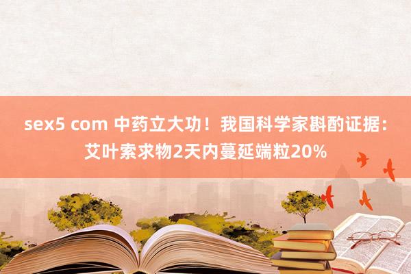 sex5 com 中药立大功！我国科学家斟酌证据：艾叶索求物2天内蔓延端粒20%