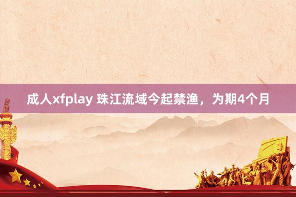 成人xfplay 珠江流域今起禁渔，为期4个月
