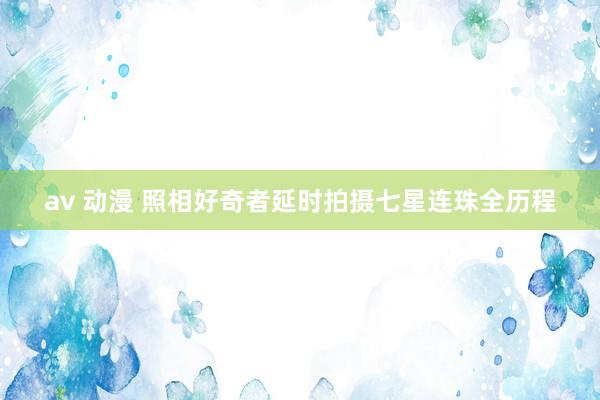 av 动漫 照相好奇者延时拍摄七星连珠全历程
