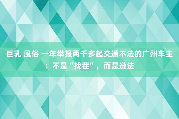 巨乳 風俗 一年举报两千多起交通不法的广州车主：不是“找茬”，而是遵法